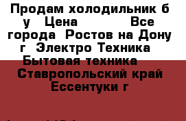 Продам холодильник б/у › Цена ­ 2 500 - Все города, Ростов-на-Дону г. Электро-Техника » Бытовая техника   . Ставропольский край,Ессентуки г.